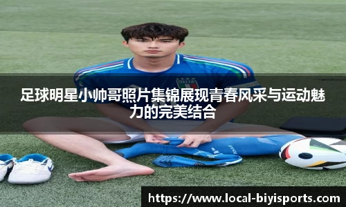 足球明星小帅哥照片集锦展现青春风采与运动魅力的完美结合