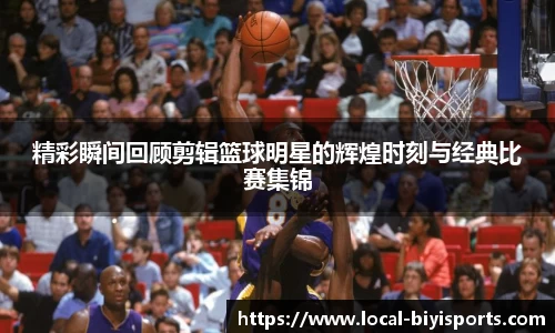 精彩瞬间回顾剪辑篮球明星的辉煌时刻与经典比赛集锦