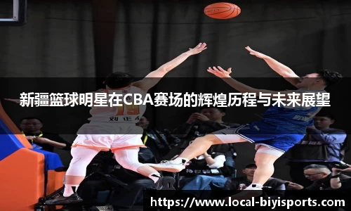 新疆篮球明星在CBA赛场的辉煌历程与未来展望